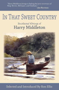 Title: In That Sweet Country: Uncollected Writings of Harry Middleton, Author: Harry Middleton