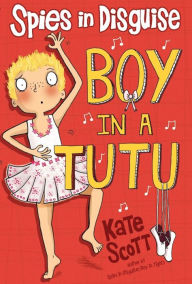 Title: Spies in Disguise: Boy in a Tutu, Author: Kate Scott