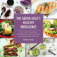 Title: The Green Aisle's Healthy Indulgence: More Than 75 Guilt-Free, All-Natural Recipes to Help You Lose Weight and Feel Great, Author: Michelle Savage