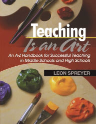 Title: Teaching Is an Art: An A?Z Handbook for Successful Teaching in Middle Schools and High Schools, Author: Leon Spreyer