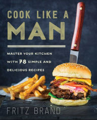 Title: Cook Like a Man: Master Your Kitchen with 78 Simple and Delicious Recipes, Author: Fritz Brand