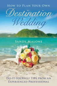 Title: How to Plan Your Own Destination Wedding: Do-It-Yourself Tips from an Experienced Professional, Author: Sandy Malone