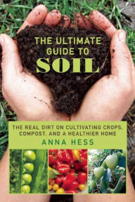 Title: The Ultimate Guide to Soil: The Real Dirt on Cultivating Crops, Compost, and a Healthier Home, Author: Anna Hess