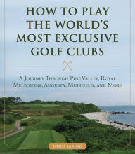 Epub books for free download How to Play the World's Most Exclusive Golf Clubs: A Journey through Pine Valley, Royal Melbourne, Augusta, Muirfield, and More