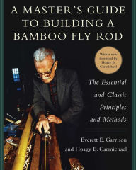 Title: A Master's Guide to Building a Bamboo Fly Rod: The Essential and Classic Principles and Methods, Author: Everett E. Garrison