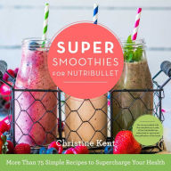 Title: Super Smoothies for NutriBullet: More Than 75 Simple Recipes to Supercharge Your Health, Author: Christine Kent