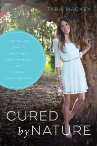 Title: Cured by Nature: How to Heal from the Inside Out, Find Happiness, and Discover Your True Self, Author: Tara Mackey