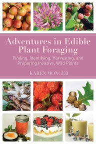 Title: Adventures in Edible Plant Foraging: Finding, Identifying, Harvesting, and Preparing Native and Invasive Wild Plants, Author: Karen Monger