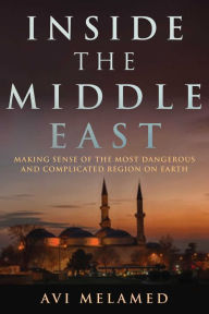 Title: Inside the Middle East: Making Sense of the Most Dangerous and Complicated Region on Earth, Author: Avi Melamed