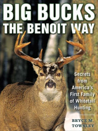 Title: Big Bucks the Benoit Way: Secrets from America's First Family of Whitetail Hunting, Author: Bryce M. Towsley