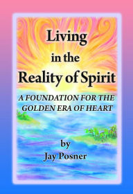 Title: Living in the Reality of Spirit: A Foundation for the Golden Era of Heart, Author: Jay Posner