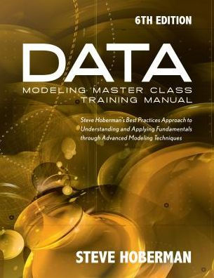 Data Modeling Master Class Training Manual 6th Edition: Steve Hoberman's Best Practices Approach to Understanding and Applying Fundamentals Through Ad