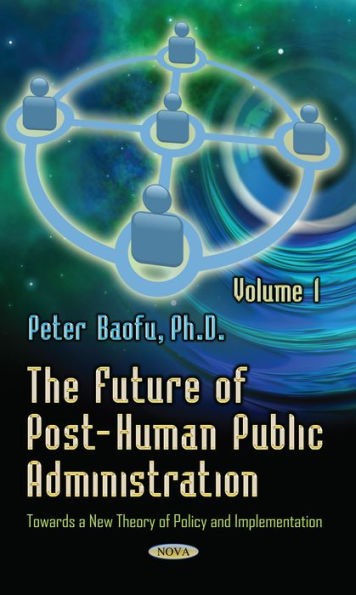 The Future of Post-Human Public Administration: Towards a New Theory of Policy and Implementation. Volume
