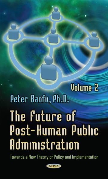 The Future of Post-Human Public Administration: Towards a New Theory of Policy and Implementation. Volume 2