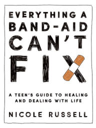 Title: Everything a Band-Aid Can't Fix: A Teen's Guide to Healing and Dealing with Life, Author: Nicole Russell