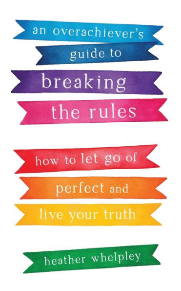 An Overachiever's Guide to Breaking the Rules: How Let Go of Perfect and Live Your Truth
