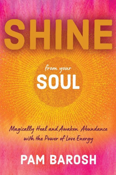 Shine from Your Soul: Magically Heal and Awaken Abundance with the Power of Love Energy