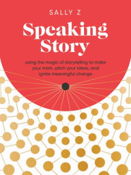 Title: Speaking Story: Using the Magic of Storytelling to Make Your Mark, Pitch Your Ideas, and Ignite Meaningful Change, Author: Sally Z
