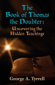 Title: THE BOOK OF THOMAS THE DOUBTER: Uncovering the Hidden Teachings, Author: George Tyrrell