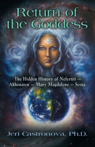 Title: Return of the Goddess: The Hidden History of Nefertiti - Akhenaten - Mary Magdalene - Scota, Author: Jeri Castronova