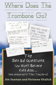 Title: WHERE DOES THE TROMBONE GO? The Sex Ed Questions You Won't Believe Kids Ask (and answered by their teachers), Author: Jim Seaman