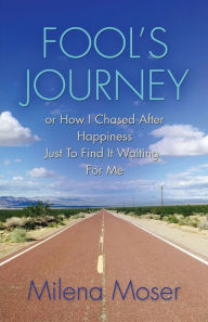 Title: FOOL'S JOURNEY or How I Chased After Happiness Just to Find It Waiting for Me, Author: Milena Moser