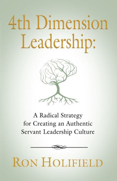 4th Dimension Leadership: A Radical Strategy for Creating an Authentic Servant Leadership Culture