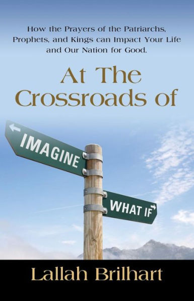 At the Crossroads of Imagine What If: How Prayers Patriarchs, Prophets, and Kings Can Impact Your Life Our Nation for Good