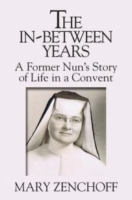 Title: The In-Between Years: A Former Nun's Story of Life in a Convent, Author: Mary Zenchoff