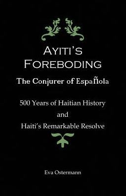 Ayiti's Foreboding - The Conjurer of Espanola: 500 Years Haitian History and Haiti's Remarkable Resolve