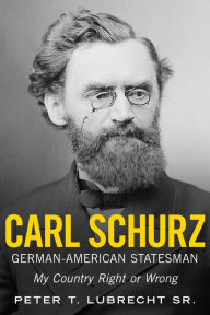 Title: Carl Schurz, German-American Statesman: My Country Right or Wrong, Author: Peter T. Lubrecht Sr.