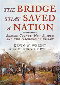 Title: The Bridge that Saved a Nation: Bergen County, New Bridge and the Hackensack Valley, Author: Kevin W. Wright