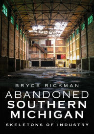 Electronic text books download Abandoned Southern Michigan: Skeletons of Industry  by Bryce Rickman (English Edition) 9781634992688