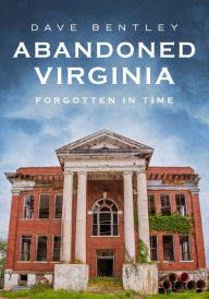 Title: Abandoned Virginia: Forgotten in Time, Author: Dave Bentley