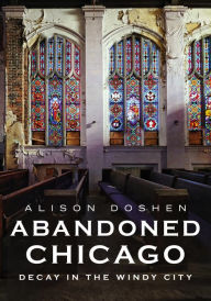 Title: Abandoned Chicago: Decay in the Windy City, Author: Alison Doshen