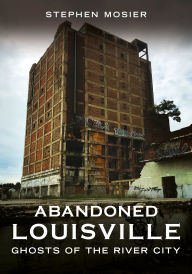 Download book in pdf format Abandoned Louisville: Ghosts of the River City by Stephen Mosier CHM FB2 DJVU 9781634995283 in English
