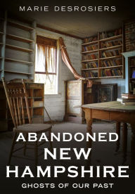 Good ebooks free download Abandoned New Hampshire: Ghosts of Our Past 9781634995436 PDB FB2 RTF (English Edition) by Marie Desrosiers
