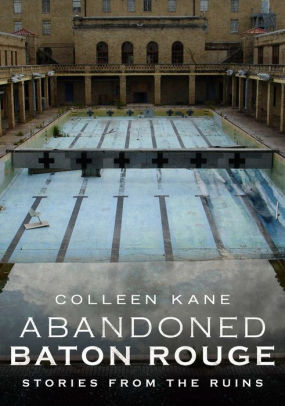 Abandoned Baton Rouge Stories From The Ruins By Colleen Kane