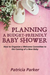 Title: Planning a Budget-Friendly Baby Shower: How to Organize a Welcome Committee to the Coming of a New Baby, Author: Patricia Parker