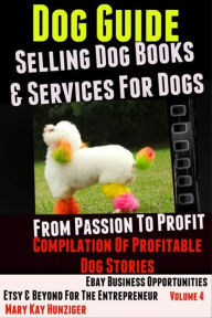 Title: Dog Guide: Selling Dog Books & Services Dog - eBay Business Opportunities, Etsy & Beyond For The Entrepreneur: From Passion To Profit: Profitable Dog Stories - Vol. 4, Author: Mary Kay Hunziger