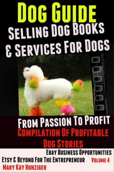 Dog Guide: Selling Dog Books & Services Dog - eBay Business Opportunities, Etsy & Beyond For The Entrepreneur: From Passion To Profit: Profitable Dog Stories - Vol. 4