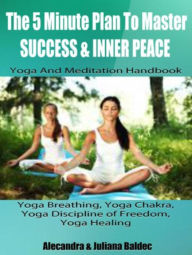 Title: The 5 Minute Plan Master Success & Inner Peace: Yoga & Meditation Handbook - Yoga Breathing, Yoga Chakra, Yoga Discipline Of Freedom, Yoga Healing: 3 In 1 Box Set: Yoga & Meditation Compilation, Author: Juliana & Alecandra