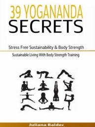Title: 39 Yogananda Secrets: Stress Free Sustainability, Body Strength & Healing: Sustainable Living With Body Strength Training, Author: Juliana Baldec