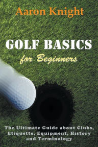 Title: Golf Basics for Beginners: The Ultimate Guide about Clubs, Etiquette, Equipment, History and Terminology, Author: Aaron Knight