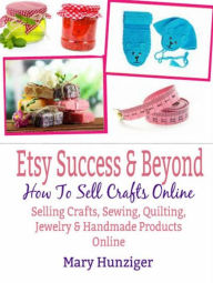 Title: Etsy Success & Beyond: How To Sell Crafts Online: Selling Crafts, Sewing, Quilting, Jewelry & Handmade Products Online, Author: Mary Kay Hunziger