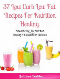 Title: 37 Low Carb Low Fat Recipes For Nutrition Healing: Smoothie Diet For Nutrition Healing & Autoimmune Nutrition, Author: Juliana Baldec