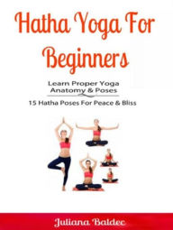 Title: Hatha Yoga For Beginners: Learn Proper Yoga Anatomy & Poses: 15 Hatha Poses For Peace & Bliss, Author: Juliana Baldec
