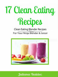 Title: 17 Clean Eating Recipes: Clean Eating Blender Recipes: For Your Ninja Blender & Juicer, Author: Juliana Baldec