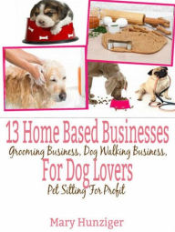 Title: 13 Home Based Businesses For Dog Lovers: Grooming Business, Dog Walking Business, Pet Sitting For Profit, Author: Mary Hunziger