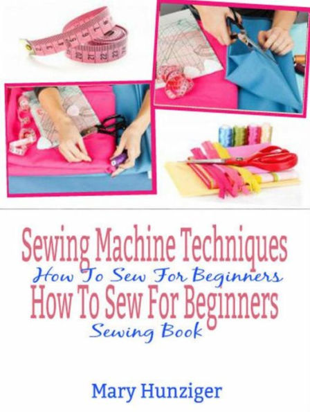 Sewing Machine Techniques: How To Sew For Beginners: How To Sew For Beginners Sewing Book